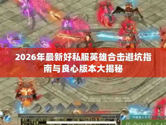 2026年最新好私服英雄合击避坑指南与良心版本大揭秘