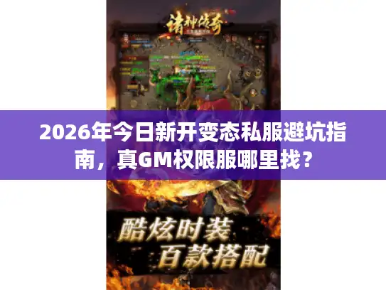 2026年今日新开变态私服避坑指南，真GM权限服哪里找？