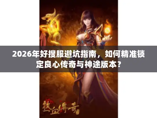 2026年好搜服避坑指南，如何精准锁定良心传奇与神途版本？