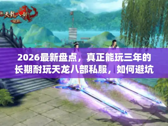 2026最新盘点，真正能玩三年的长期耐玩天龙八部私服，如何避坑？