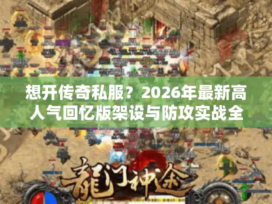 想开传奇私服？2026年最新高人气回忆版架设与防攻实战全解