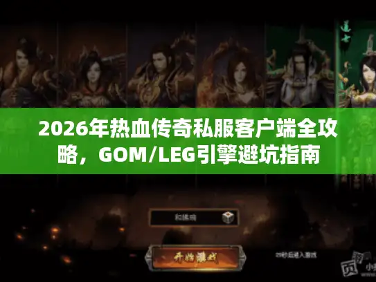 2026年热血传奇私服客户端全攻略，GOM/LEG引擎避坑指南