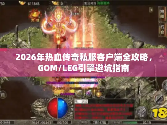 2026年热血传奇私服客户端全攻略，GOM/LEG引擎避坑指南