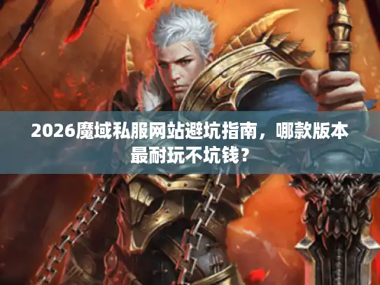 2026魔域私服网站避坑指南，哪款版本最耐玩不坑钱？