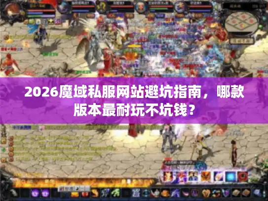 2026魔域私服网站避坑指南，哪款版本最耐玩不坑钱？