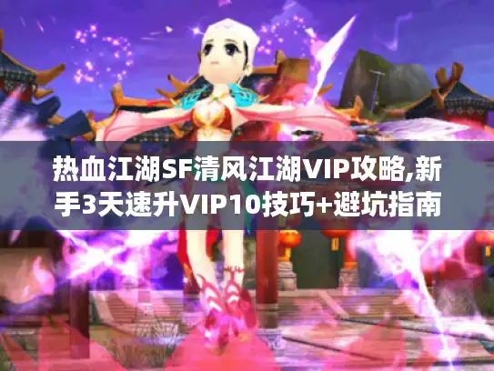 热血江湖SF清风江湖VIP攻略,新手3天速升VIP10技巧+避坑指南 热血江湖SF清风江湖VIP攻略,新手3天速升VIP10技巧+避坑指南