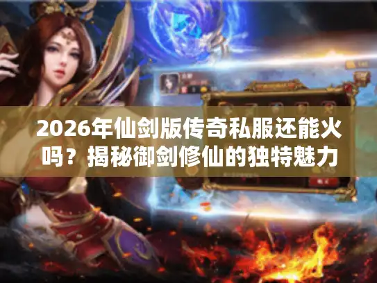 2026年仙剑版传奇私服还能火吗?揭秘御剑修仙的独特魅力 2026年仙剑版传奇私服还能火吗?揭秘御剑修仙的独特魅力