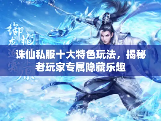 诛仙私服十大特色玩法,揭秘老玩家专属隐藏乐趣 诛仙私服十大特色玩法,揭秘老玩家专属隐藏乐趣