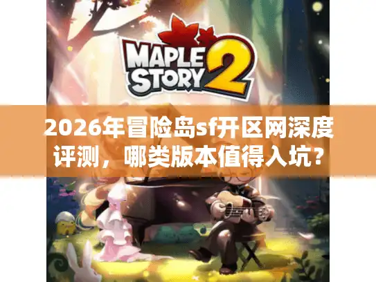 2026年冒险岛sf开区网深度评测，哪类版本值得入坑？