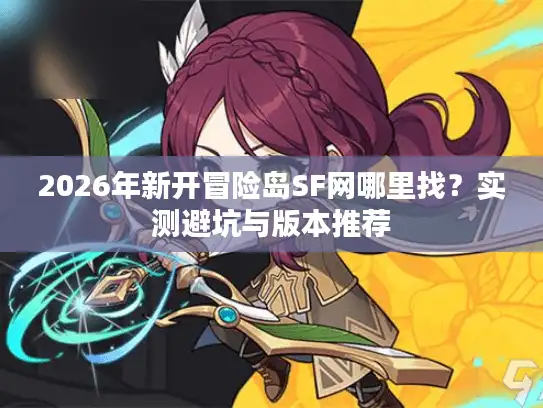 2026年新开冒险岛SF网哪里找?实测避坑与版本推荐 2026年新开冒险岛SF网哪里找?实测避坑与版本推荐