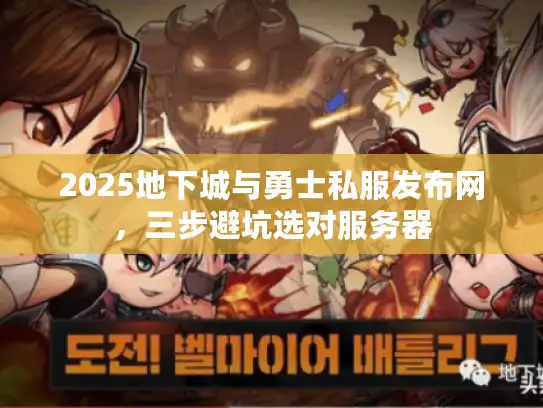 2025地下城与勇士私服发布网，三步避坑选对服务器