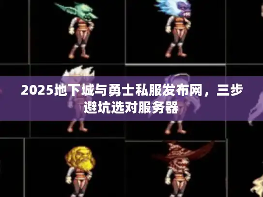 2025地下城与勇士私服发布网，三步避坑选对服务器