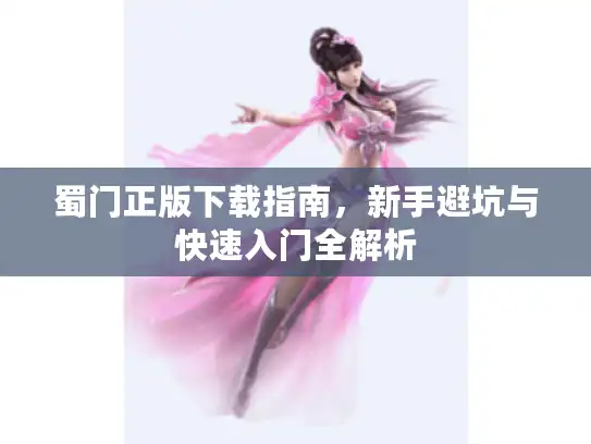 蜀门正版下载指南，新手避坑与快速入门全解析