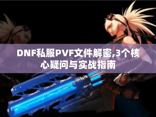 DNF私服PVF文件解密,3个核心疑问与实战指南