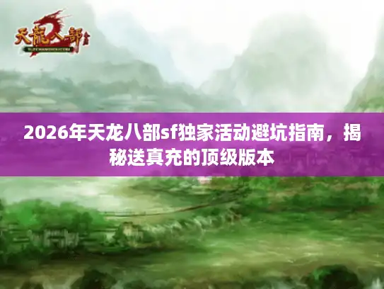 2026年天龙八部sf独家活动避坑指南，揭秘送真充的顶级版本