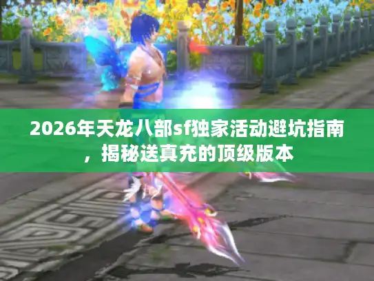 2026年天龙八部sf独家活动避坑指南，揭秘送真充的顶级版本