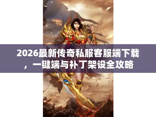2026最新传奇私服客服端下载，一键端与补丁架设全攻略