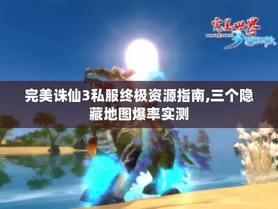 完美诛仙3私服终极资源指南,三个隐藏地图爆率实测