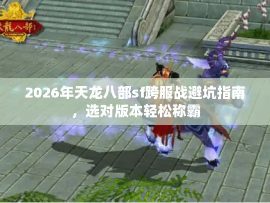 2026年天龙八部sf跨服战避坑指南，选对版本轻松称霸