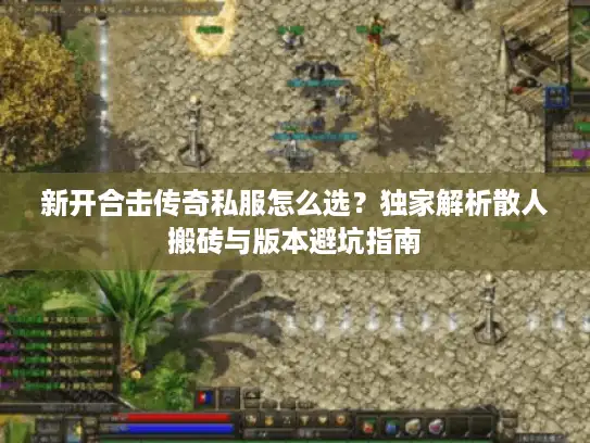 新开合击传奇私服怎么选?独家解析散人搬砖与版本避坑指南 新开合击传奇私服怎么选?独家解析散人搬砖与版本避坑指南