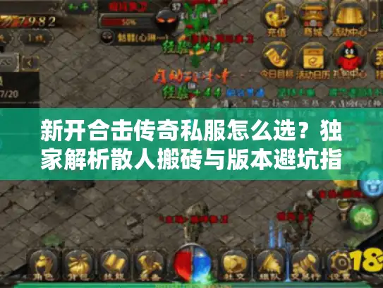 新开合击传奇私服怎么选?独家解析散人搬砖与版本避坑指南 新开合击传奇私服怎么选?独家解析散人搬砖与版本避坑指南
