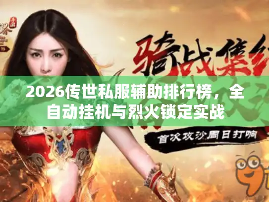 2026传世私服辅助排行榜，全自动挂机与烈火锁定实战