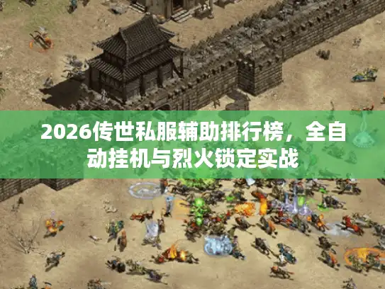 2026传世私服辅助排行榜，全自动挂机与烈火锁定实战