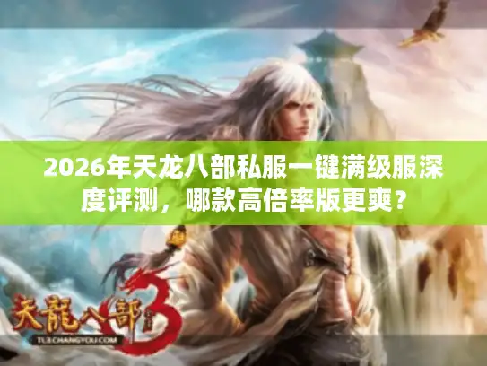 2026年天龙八部私服一键满级服深度评测,哪款高倍率版更爽? 2026年天龙八部私服一键满级服深度评测,哪款高倍率版更爽?