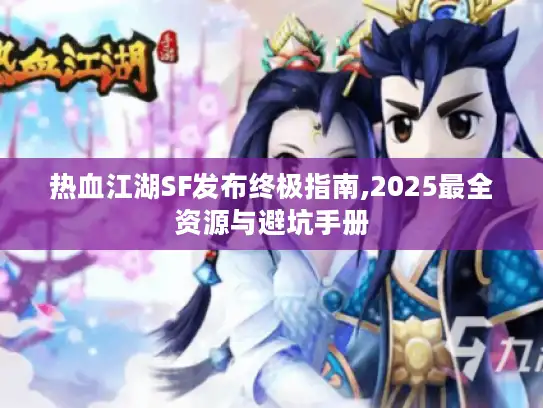 热血江湖SF发布终极指南,2025最全资源与避坑手册
