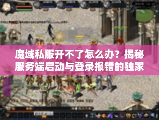魔域私服开不了怎么办？揭秘服务端启动与登录报错的独家解法