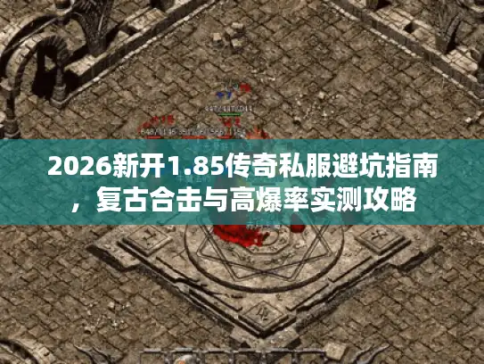 2026新开1.85传奇私服避坑指南，复古合击与高爆率实测攻略