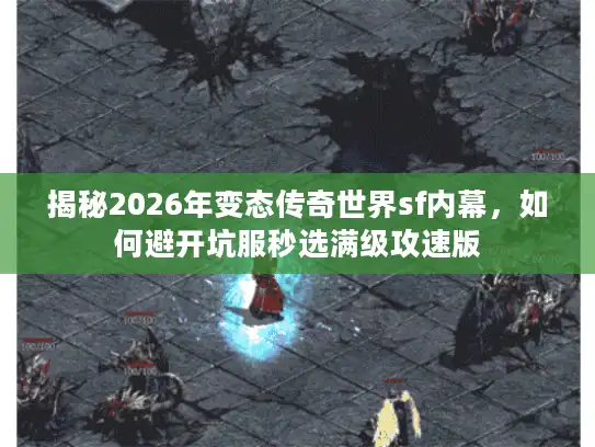 揭秘2026年变态传奇世界sf内幕，如何避开坑服秒选满级攻速版