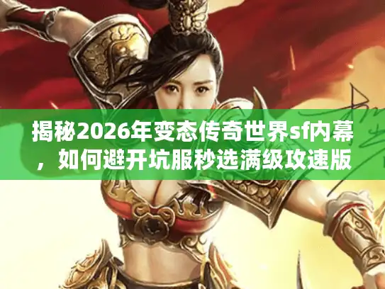 揭秘2026年变态传奇世界sf内幕，如何避开坑服秒选满级攻速版