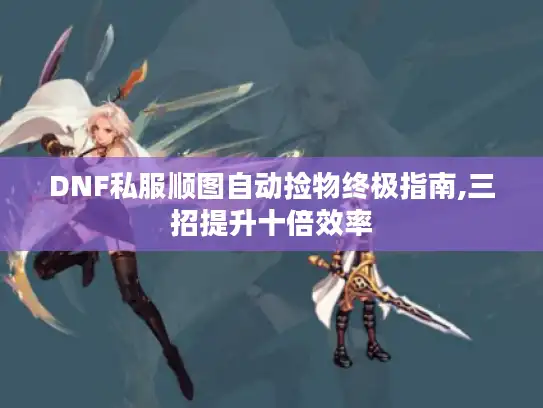 DNF私服顺图自动捡物终极指南,三招提升十倍效率