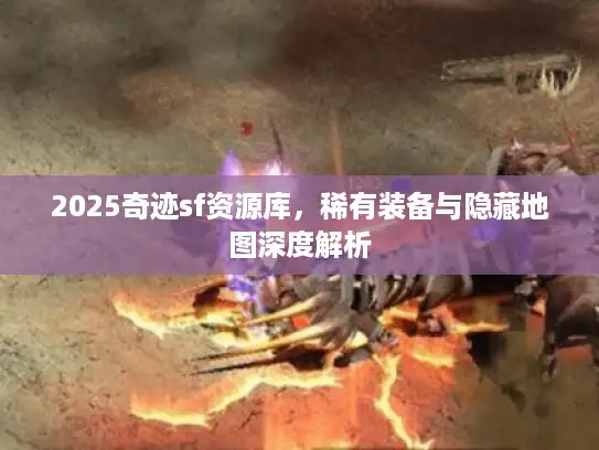 2025奇迹sf资源库，稀有装备与隐藏地图深度解析