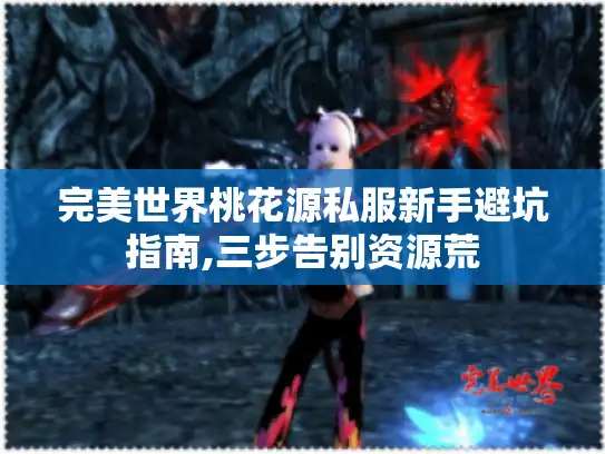 完美世界桃花源私服新手避坑指南,三步告别资源荒