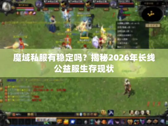 魔域私服有稳定吗？揭秘2026年长线公益服生存现状