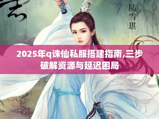 2025年q诛仙私服搭建指南,三步破解资源与延迟困局 2025年q诛仙私服搭建指南,三步破解资源与延迟困局