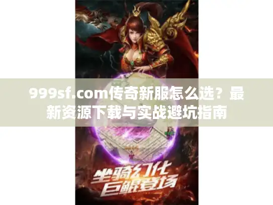 999sf.com传奇新服怎么选?最新资源下载与实战避坑指南 999sf.com传奇新服怎么选?最新资源下载与实战避坑指南