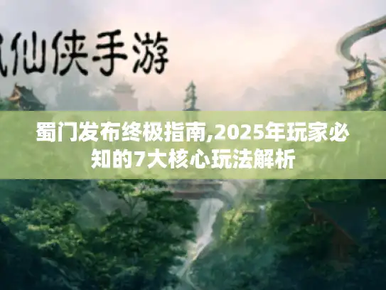 蜀门发布终极指南,2025年玩家必知的7大核心玩法解析