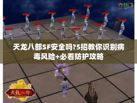 天龙八部SF安全吗?5招教你识别病毒风险+必看防护攻略
