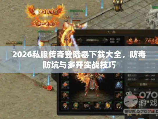 2026私服传奇登陆器下载大全，防毒防坑与多开实战技巧