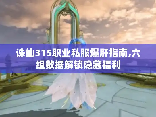 诛仙315职业私服爆肝指南,六组数据解锁隐藏福利