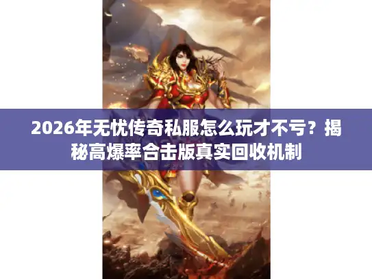 2026年无忧传奇私服怎么玩才不亏？揭秘高爆率合击版真实回收机制