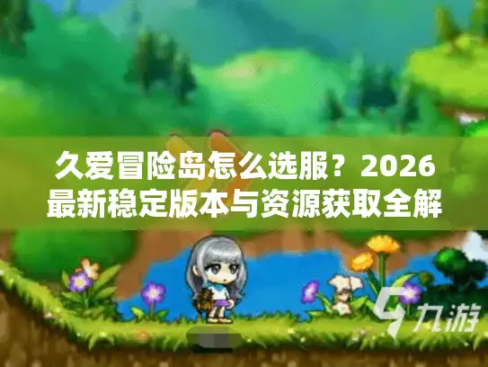 久爱冒险岛怎么选服？2026最新稳定版本与资源获取全解