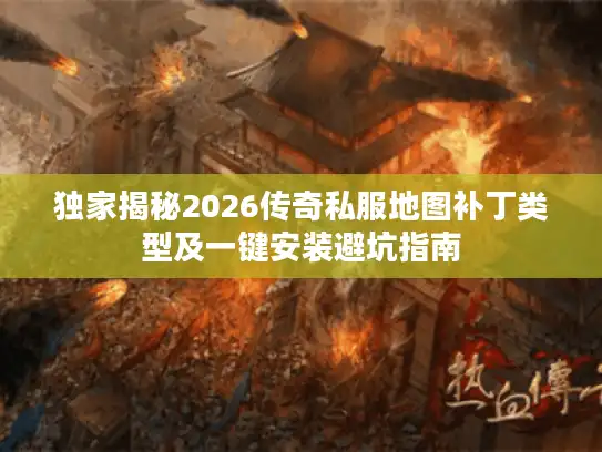 独家揭秘2026传奇私服地图补丁类型及一键安装避坑指南