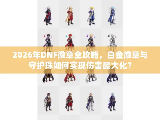 2026年DNF徽章全攻略，白金徽章与守护珠如何实现伤害最大化？