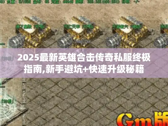 2025最新英雄合击传奇私服终极指南,新手避坑+快速升级秘籍 2025最新英雄合击传奇私服终极指南,新手避坑+快速升级秘籍