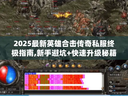 2025最新英雄合击传奇私服终极指南,新手避坑+快速升级秘籍 2025最新英雄合击传奇私服终极指南,新手避坑+快速升级秘籍