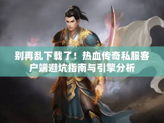 别再乱下载了！热血传奇私服客户端避坑指南与引擎分析
